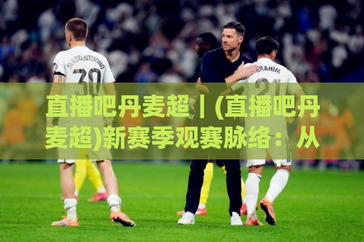直播吧丹麦超|(直播吧丹麦超)新赛季观赛脉络:从赛程节奏到球队风格的实用看点【直播吧丹麦超】🔱今日最新外围押球网平台赛后回放JRS大小球预测免安装 直播吧丹麦超|(直播吧丹麦超)新赛季观赛脉络:从赛程节奏到球队风格的实用看点【直播吧丹麦超】🔱今日最新外围押球网平台赛后回放JRS大小球预测免安装