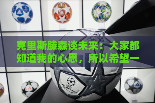 克里斯滕森谈未来：大家都知道我的心思，所以希望一切很快能落实
