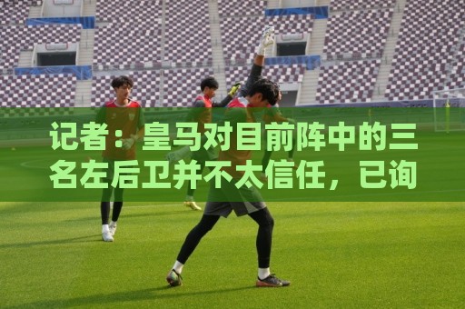 记者:皇马对目前阵中的三名左后卫并不太信任,已询问过库库情况 记者:皇马对目前阵中的三名左后卫并不太信任,已询问过库库情况
