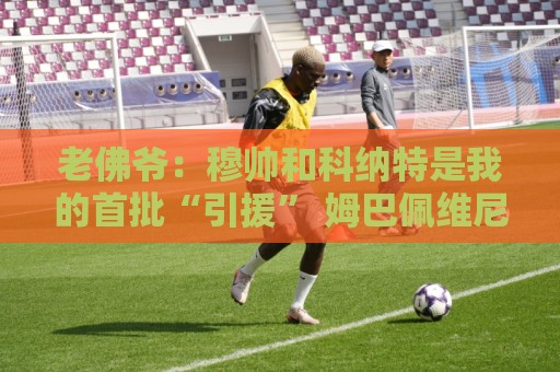 老佛爷:穆帅和科纳特是我的首批“引援” 姆巴佩维尼修斯会留下 老佛爷:穆帅和科纳特是我的首批“引援” 姆巴佩维尼修斯会留下