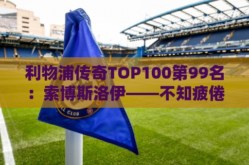 利物浦传奇TOP100第99名：索博斯洛伊——不知疲倦的全能重炮手