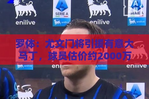 罗体:尤文门将引援有意大马丁,球员估价约2000万欧元 罗体:尤文门将引援有意大马丁,球员估价约2000万欧元