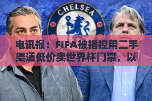 电讯报：FIFA被指控用二手渠道低价卖世界杯门票，以避免退差价