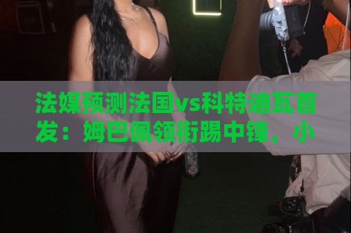 法媒预测法国vs科特迪瓦首发:姆巴佩领衔踢中锋,小图拉姆左边锋 法媒预测法国vs科特迪瓦首发:姆巴佩领衔踢中锋,小图拉姆左边锋