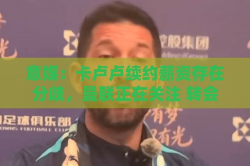 意媒:卡卢卢续约薪资存在分歧,曼联正在关注 转会费至少4000万 意媒:卡卢卢续约薪资存在分歧,曼联正在关注 转会费至少4000万