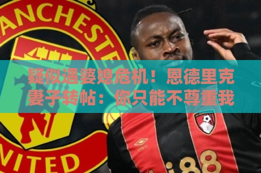 疑似遇婆媳危机!恩德里克妻子转帖:你只能不尊重我这个母亲一次 疑似遇婆媳危机!恩德里克妻子转帖:你只能不尊重我这个母亲一次