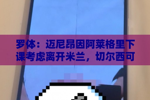 罗体：迈尼昂因阿莱格里下课考虑离开米兰，切尔西可能重新追求