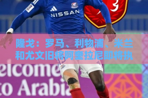 隆戈：罗马、利物浦、米兰和尤文旧将阿奎拉尼即将执教萨索洛