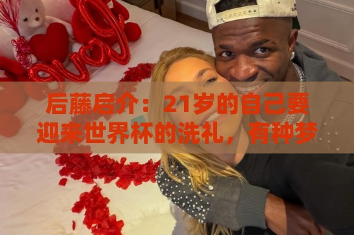 后藤启介:21岁的自己要迎来世界杯的洗礼,有种梦想成真的感觉 后藤启介:21岁的自己要迎来世界杯的洗礼,有种梦想成真的感觉