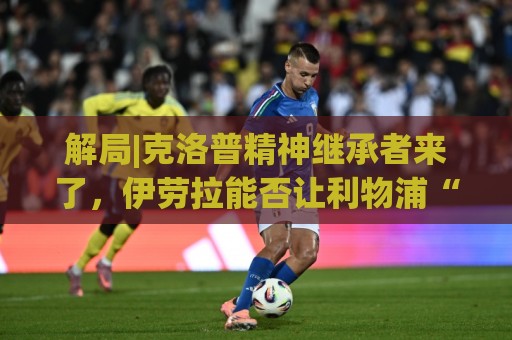 解局|克洛普精神继承者来了，伊劳拉能否让利物浦“摇滚”起来？