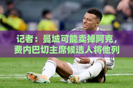 记者：曼城可能卖掉阿克，费内巴切主席候选人将他列为引援目标