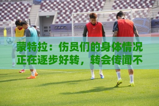 蒙特拉：伤员们的身体情况正在逐步好转，转会传闻不会影响恰20