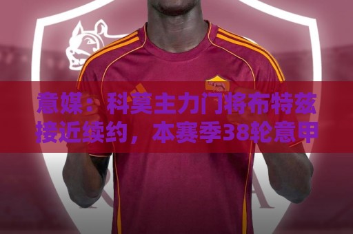 意媒:科莫主力门将布特兹接近续约,本赛季38轮意甲仅丢29球 意媒:科莫主力门将布特兹接近续约,本赛季38轮意甲仅丢29球