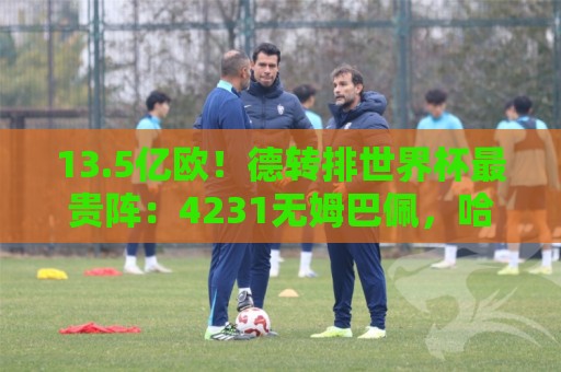 13.5亿欧!德转排世界杯最贵阵:4231无姆巴佩,哈兰德亚马尔领衔 13.5亿欧!德转排世界杯最贵阵:4231无姆巴佩,哈兰德亚马尔领衔