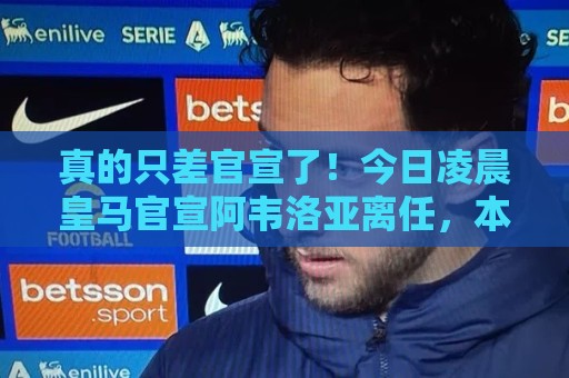 真的只差官宣了！今日凌晨皇马官宣阿韦洛亚离任，本菲卡告别穆帅
