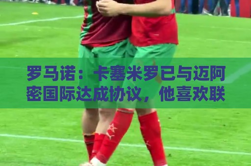 罗马诺:卡塞米罗已与迈阿密国际达成协议,他喜欢联手梅西的机会 罗马诺:卡塞米罗已与迈阿密国际达成协议,他喜欢联手梅西的机会