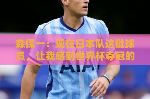 森保一:现在日本队这批球员,让我感到世界杯夺冠的梦想可以实现 森保一:现在日本队这批球员,让我感到世界杯夺冠的梦想可以实现