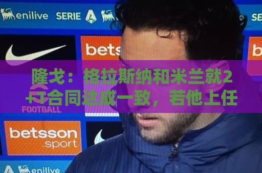 隆戈：格拉斯纳和米兰就2+1合同达成一致，若他上任会引进马特塔