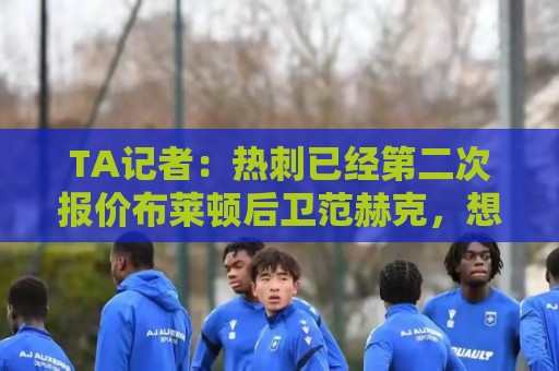TA记者:热刺已经第二次报价布莱顿后卫范赫克,想买他顶替罗梅罗 TA记者:热刺已经第二次报价布莱顿后卫范赫克,想买他顶替罗梅罗