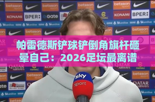 帕雷德斯铲球铲倒角旗杆砸晕自己：2026足坛最离谱笑料！【帕雷德斯铲球铲倒角旗杆砸晕自己】