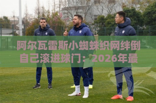 阿尔瓦雷斯小蜘蛛织网绊倒自己滚进球门:2026年最离谱乌龙诞生!【阿尔瓦雷斯小蜘蛛织网绊倒自己滚进球门】 阿尔瓦雷斯小蜘蛛织网绊倒自己滚进球门:2026年最离谱乌龙诞生!【阿尔瓦雷斯小蜘蛛织网绊倒自己滚进球门】