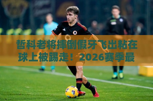 哲科老将摔倒假牙飞出粘在球上被踢走！2026赛季最荒诞一幕诞生【哲科老将摔倒假牙飞出粘在球上被踢走】