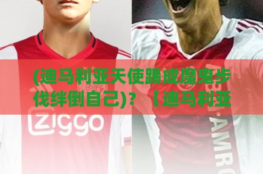 (迪马利亚天使踢成魔鬼步伐绊倒自己)？【迪马利亚天使踢成魔鬼步伐绊倒自己】这波操作笑到肚子疼