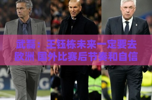 武磊：王钰栋未来一定要去欧洲 国外比赛后节奏和自信心完全不同