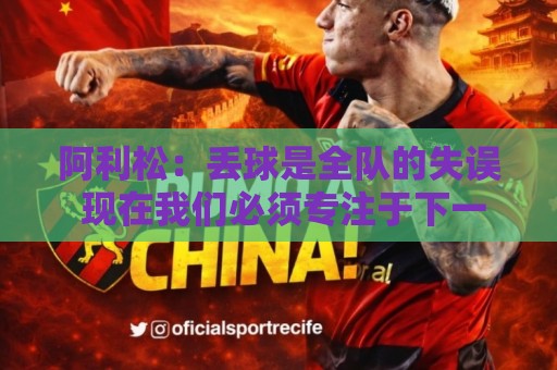 阿利松：丢球是全队的失误 现在我们必须专注于下一场比赛