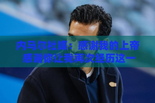 内马尔社媒：感谢我的上帝 感谢你让我再次经历这一切