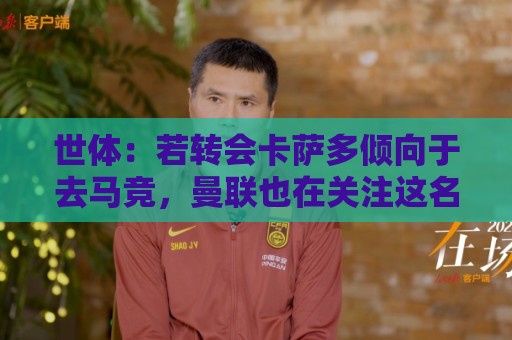 世体:若转会卡萨多倾向于去马竞,曼联也在关注这名球员的动向 世体:若转会卡萨多倾向于去马竞,曼联也在关注这名球员的动向