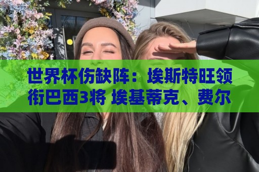 世界杯伤缺阵：埃斯特旺领衔巴西3将 埃基蒂克、费尔明、廷伯在列