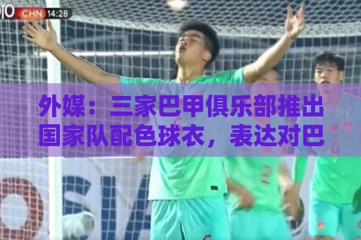 外媒：三家巴甲俱乐部推出国家队配色球衣，表达对巴西队支持