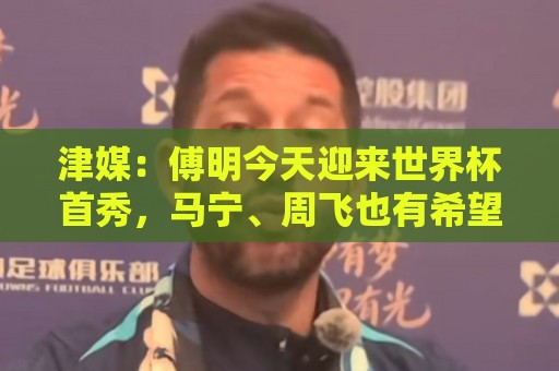 津媒:傅明今天迎来世界杯首秀,马宁、周飞也有希望近期亮相 津媒:傅明今天迎来世界杯首秀,马宁、周飞也有希望近期亮相