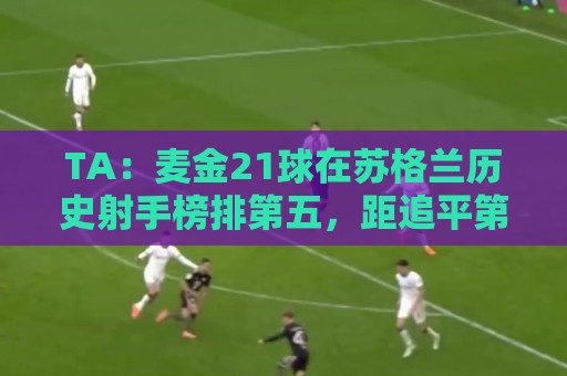 TA:麦金21球在苏格兰历史射手榜排第五,距追平第四仅差1球 TA:麦金21球在苏格兰历史射手榜排第五,距追平第四仅差1球