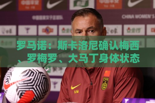 罗马诺:斯卡洛尼确认梅西、罗梅罗、大马丁身体状态正在好转 罗马诺:斯卡洛尼确认梅西、罗梅罗、大马丁身体状态正在好转