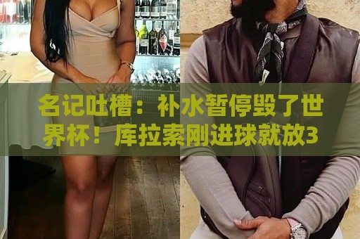 名记吐槽：补水暂停毁了世界杯！库拉索刚进球就放3分钟电脑广告
