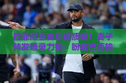 拉菲尼亚赛后遭质疑！妻子转发语录力挺：盼着巴西输是很俗气的