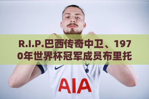 R.I.P.巴西传奇中卫、1970年世界杯冠军成员布里托去世 R.I.P.巴西传奇中卫、1970年世界杯冠军成员布里托去世