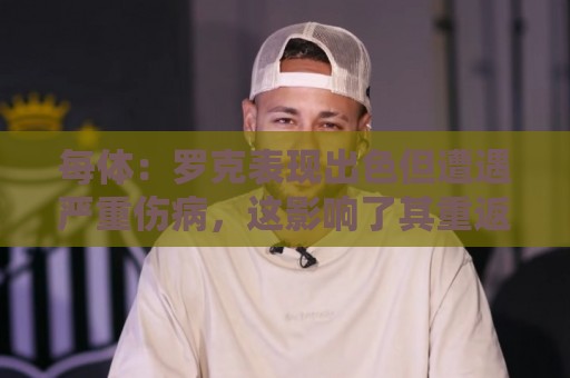 每体:罗克表现出色但遭遇严重伤病,这影响了其重返欧洲赛场 每体:罗克表现出色但遭遇严重伤病,这影响了其重返欧洲赛场