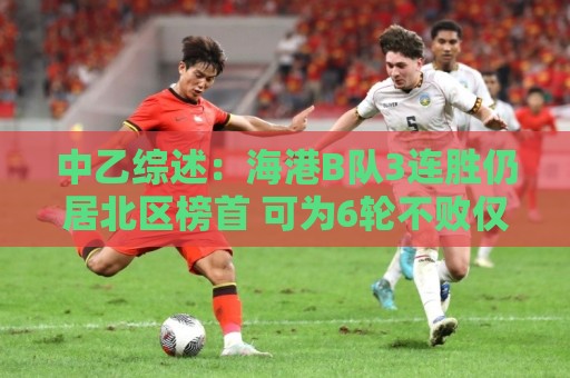 中乙综述：海港B队3连胜仍居北区榜首 可为6轮不败仅进3球仅失1球