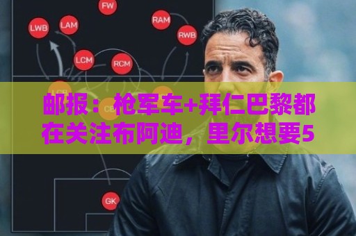 邮报:枪军车+拜仁巴黎都在关注布阿迪,里尔想要5000万英镑 邮报:枪军车+拜仁巴黎都在关注布阿迪,里尔想要5000万英镑