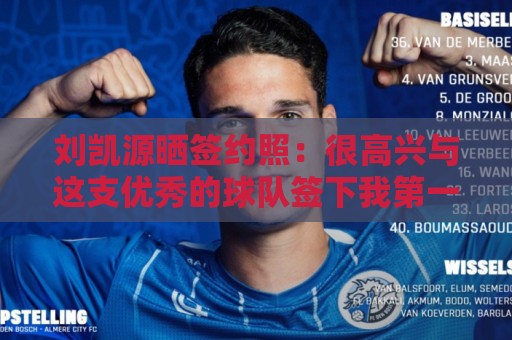 刘凯源晒签约照：很高兴与这支优秀的球队签下我第一份职业合同