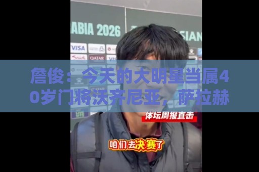 詹俊：今天的大明星当属40岁门将沃齐尼亚，萨拉赫盘活了埃及前场