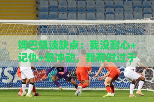 姆巴佩谈缺点：我没耐心+记仇+易冲动，我有时过于直接会讨人厌