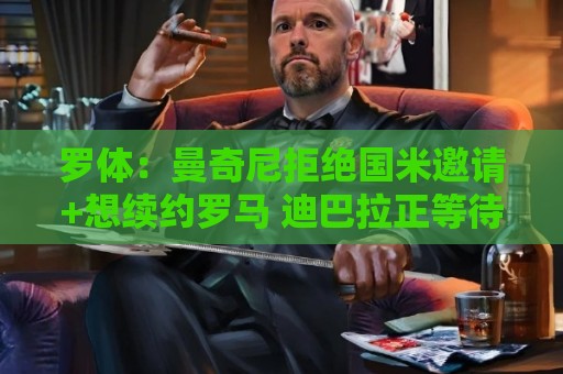 罗体：曼奇尼拒绝国米邀请+想续约罗马 迪巴拉正等待续约报价答复