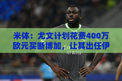 米体：尤文计划花费400万欧元买断博加，让其出任伊尔迪兹替补