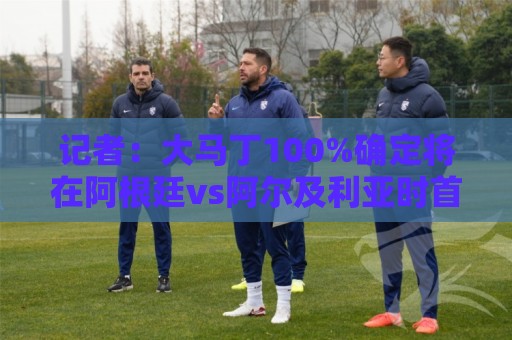 记者:大马丁100%确定将在阿根廷vs阿尔及利亚时首发 记者:大马丁100%确定将在阿根廷vs阿尔及利亚时首发