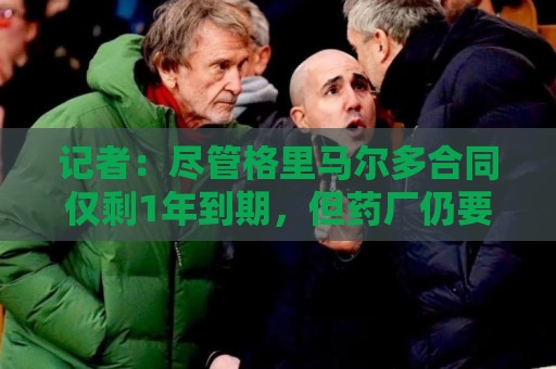 记者:尽管格里马尔多合同仅剩1年到期,但药厂仍要价达3000万欧 记者:尽管格里马尔多合同仅剩1年到期,但药厂仍要价达3000万欧